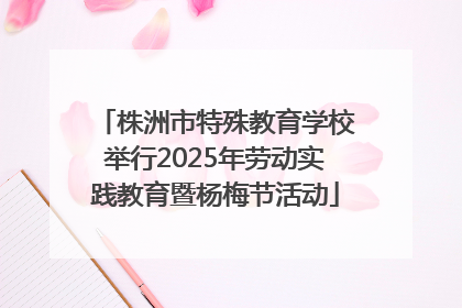 株洲市特殊教育学校举行2025年劳动实践教育暨杨梅节活动