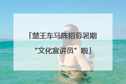 楚王车马阵招募暑期“文化宣讲员”啦
