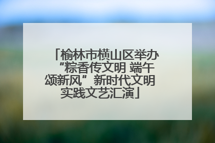榆林市横山区举办“粽香传文明 端午颂新风”新时代文明实践文艺汇演