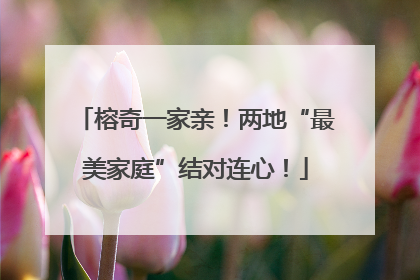 榕奇一家亲！两地“最美家庭”结对连心！
