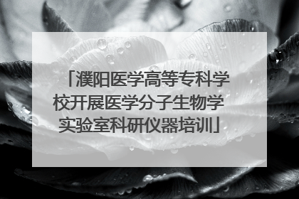 濮阳医学高等专科学校开展医学分子生物学实验室科研仪器培训
