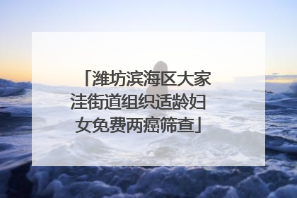 潍坊滨海区大家洼街道组织适龄妇女免费两癌筛查