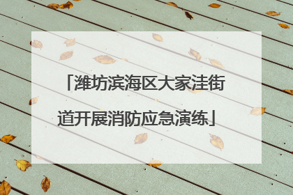 潍坊滨海区大家洼街道开展消防应急演练