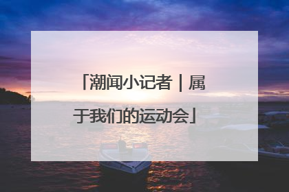 潮闻小记者｜属于我们的运动会