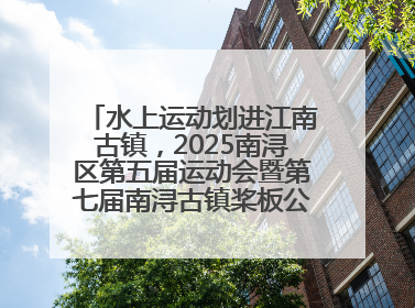 水上运动划进江南古镇，2025南浔区第五届运动会暨第七届南浔古镇桨板公开赛启动