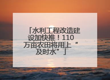 水利工程改造建设加快推！110万亩农田将用上“及时水”