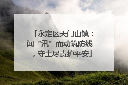 永定区天门山镇：闻“汛”而动筑防线，守土尽责护平安