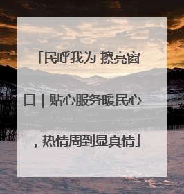 民呼我为 擦亮窗口｜贴心服务暖民心，热情周到显真情