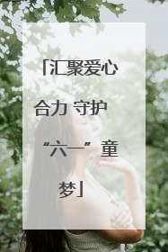 汇聚爱心合力 守护“六一”童梦