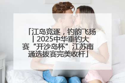 江岛竞逐，钓韵飞扬丨2025中华垂钓大赛“开沙岛杯”江苏南通选拔赛完美收杆