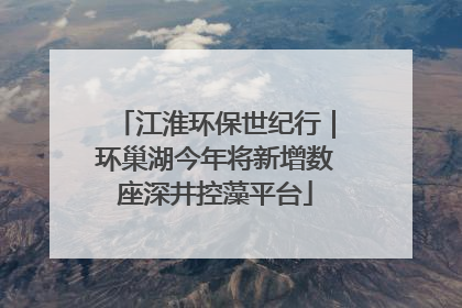 江淮环保世纪行｜环巢湖今年将新增数座深井控藻平台