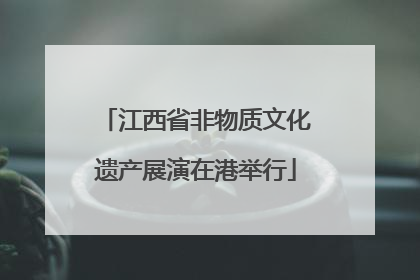 江西省非物质文化遗产展演在港举行