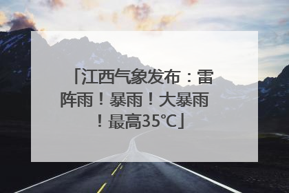 江西气象发布：雷阵雨！暴雨！大暴雨！最高35℃