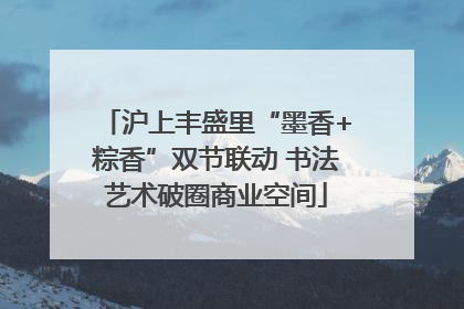 沪上丰盛里“墨香+粽香”双节联动 书法艺术破圈商业空间