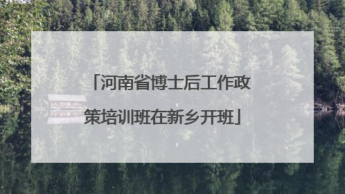 河南省博士后工作政策培训班在新乡开班