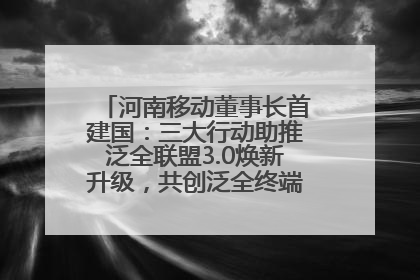 河南移动董事长首建国：三大行动助推泛全联盟3.0焕新升级，共创泛全终端万亿级产业生态