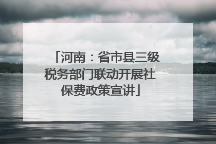 河南：省市县三级税务部门联动开展社保费政策宣讲