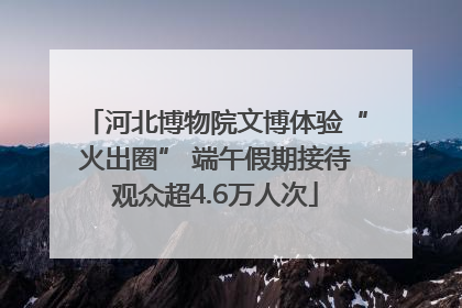 河北博物院文博体验“火出圈” 端午假期接待观众超4.6万人次