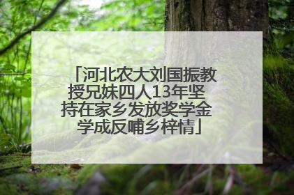 河北农大刘国振教授兄妹四人13年坚持在家乡发放奖学金 学成反哺乡梓情