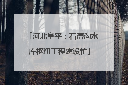 河北阜平：石漕沟水库枢纽工程建设忙
