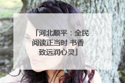 河北顺平：全民阅读正当时 书香致远润心灵