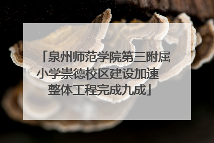 泉州师范学院第三附属小学崇德校区建设加速 整体工程完成九成