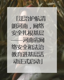 法治护航清朗河南，网络安全扎根基层——河南省网络安全和法治教育进基层活动正式启动