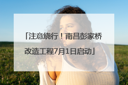 注意绕行！南昌彭家桥改造工程7月1日启动