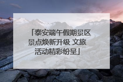 泰安端午假期景区景点焕新升级 文旅活动精彩纷呈