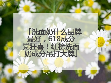 洗面奶什么品牌最好，618成分党狂喜！红榜洗面奶成分吊打大牌