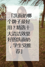 洗面奶哪个牌子最好用？精选十大清洁效果好的洗面奶，学生党推荐