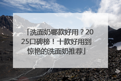 洗面奶哪款好用？2025口碑榜！十款好用到惊艳的洗面奶推荐
