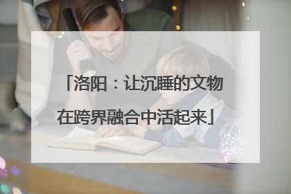 洛阳：让沉睡的文物在跨界融合中活起来