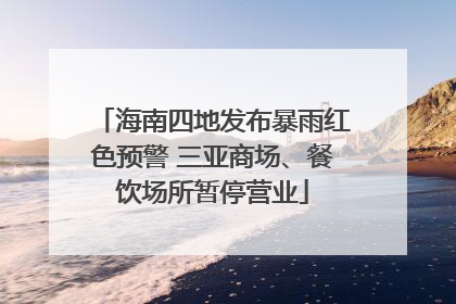 海南四地发布暴雨红色预警 三亚商场、餐饮场所暂停营业