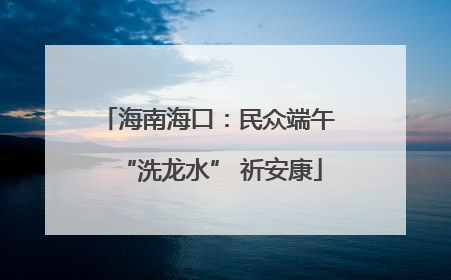 海南海口：民众端午 “洗龙水” 祈安康
