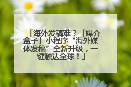 海外发稿难？「媒介盒子」小程序“海外媒体发稿”全新升级，一键触达全球！