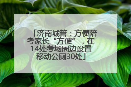 济南城管：方便陪考家长“方便”，在14处考场周边设置移动公厕30处