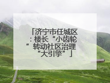 济宁市任城区：楼长“小齿轮”转动社区治理“大引擎”