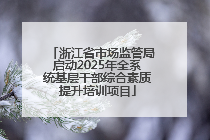 浙江省市场监管局启动2025年全系统基层干部综合素质提升培训项目