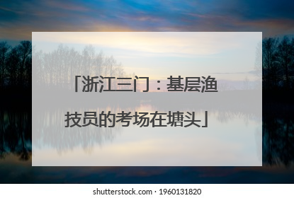 浙江三门：基层渔技员的考场在塘头