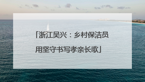 浙江吴兴：乡村保洁员用坚守书写孝亲长歌