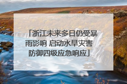浙江未来多日仍受暴雨影响 启动水旱灾害防御四级应急响应