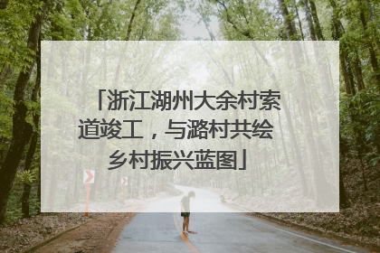浙江湖州大余村索道竣工，与潞村共绘乡村振兴蓝图