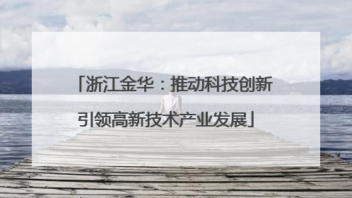 浙江金华：推动科技创新引领高新技术产业发展