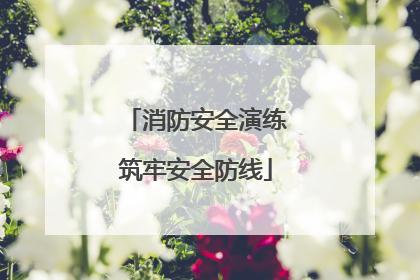 消防安全演练筑牢安全防线