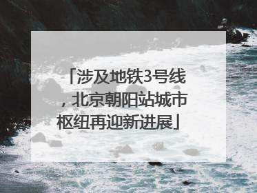 涉及地铁3号线，北京朝阳站城市枢纽再迎新进展