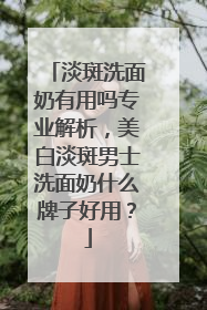 淡斑洗面奶有用吗专业解析，美白淡斑男士洗面奶什么牌子好用？