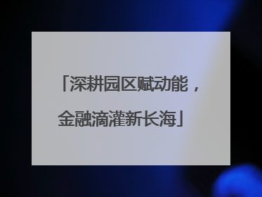 深耕园区赋动能，金融滴灌新长海