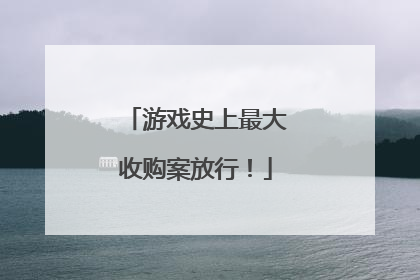 游戏史上最大收购案放行！