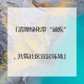 清理绿化带“顽疾”，共筑社区宜居环境